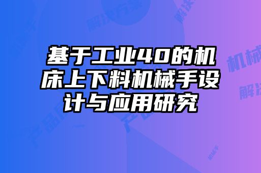 基于工業(yè)40的機床上下料機械手設(shè)計與應(yīng)用研究