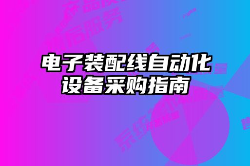 電子裝配線(xiàn)自動(dòng)化設(shè)備采購(gòu)指南