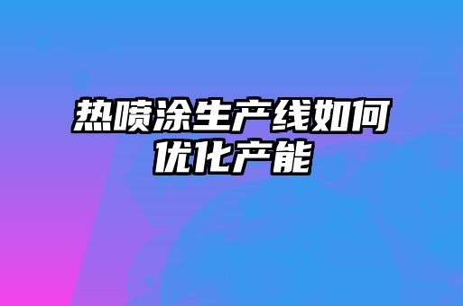 熱噴涂生產線如何優(yōu)化產能