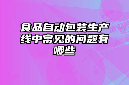 食品自動(dòng)包裝生產(chǎn)線(xiàn)中常見(jiàn)的問(wèn)題有哪些