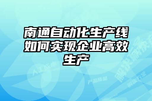 南通自動(dòng)化生產(chǎn)線(xiàn)如何實(shí)現(xiàn)企業(yè)高效生產(chǎn)