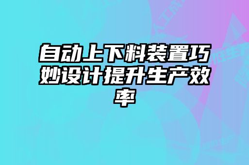 自動上下料裝置巧妙設(shè)計(jì)提升生產(chǎn)效率