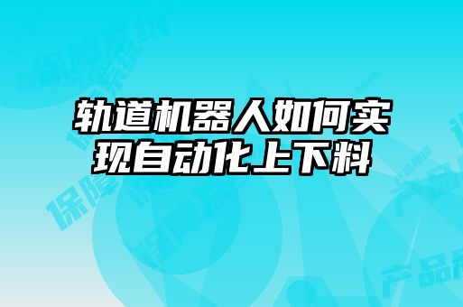 軌道機(jī)器人如何實(shí)現(xiàn)自動化上下料