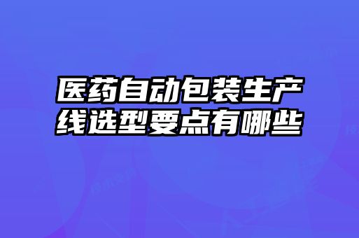 醫(yī)藥自動包裝生產(chǎn)線選型要點(diǎn)有哪些