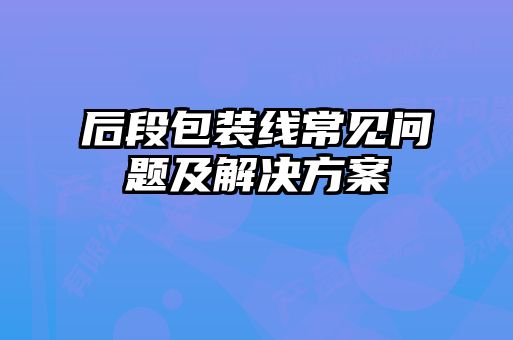 后段包裝線常見問(wèn)題及解決方案