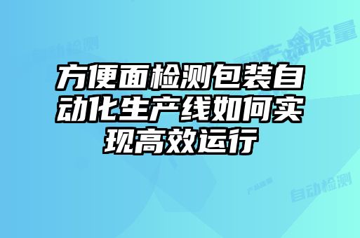 方便面檢測包裝自動化生產(chǎn)線如何實(shí)現(xiàn)高效運(yùn)行