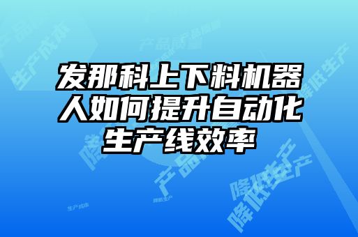 發(fā)那科上下料機器人如何提升自動化生產線效率