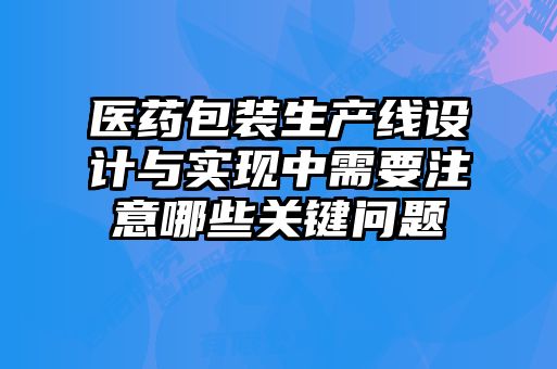 醫(yī)藥包裝生產線設計與實現中需要注意哪些關鍵問題