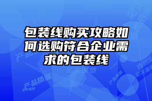 包裝線購(gòu)買攻略如何選購(gòu)符合企業(yè)需求的包裝線