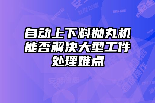 自動上下料拋丸機(jī)能否解決大型工件處理難點(diǎn)