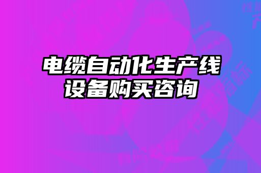 電纜自動(dòng)化生產(chǎn)線設(shè)備購(gòu)買(mǎi)咨詢(xún)