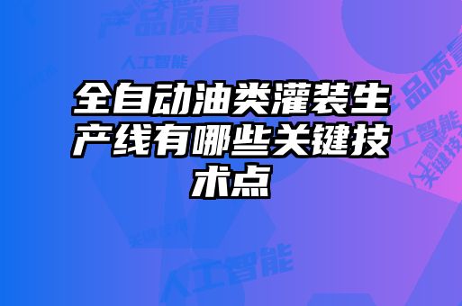 全自動油類灌裝生產(chǎn)線有哪些關鍵技術(shù)點
