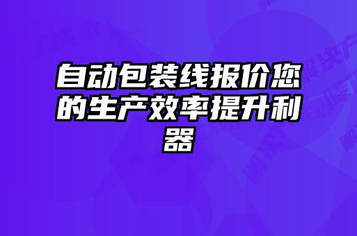 自動包裝線報(bào)價您的生產(chǎn)效率提升利器
