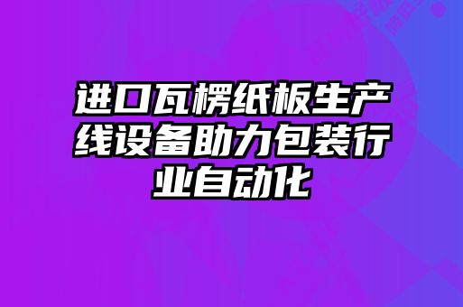 進口瓦楞紙板生產(chǎn)線設備助力包裝行業(yè)自動化