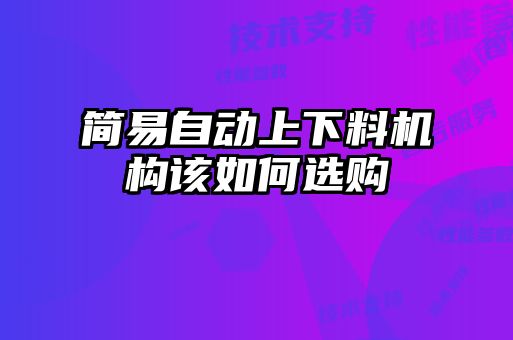 簡易自動(dòng)上下料機(jī)構(gòu)該如何選購