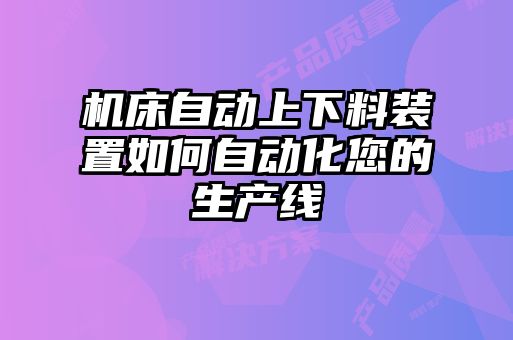 機(jī)床自動上下料裝置如何自動化您的生產(chǎn)線