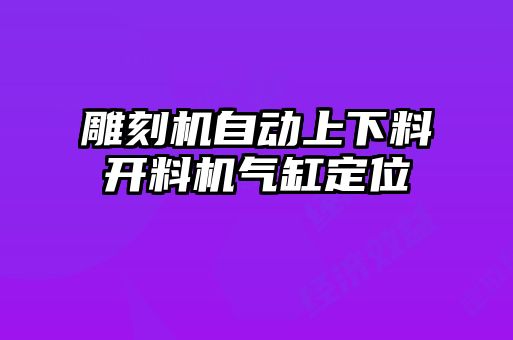 雕刻機(jī)自動(dòng)上下料開(kāi)料機(jī)氣缸定位