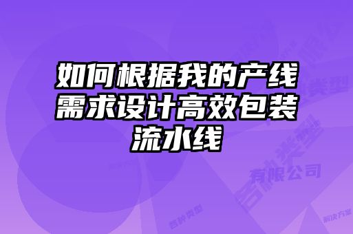 如何根據(jù)我的產(chǎn)線(xiàn)需求設(shè)計(jì)高效包裝流水線(xiàn)
