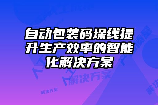自動(dòng)包裝碼垛線(xiàn)提升生產(chǎn)效率的智能化解決方案