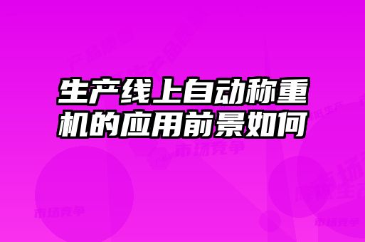 生產(chǎn)線上自動(dòng)稱(chēng)重機(jī)的應(yīng)用前景如何