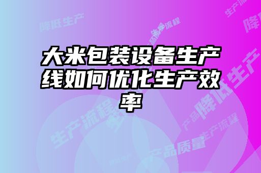 大米包裝設(shè)備生產(chǎn)線(xiàn)如何優(yōu)化生產(chǎn)效率