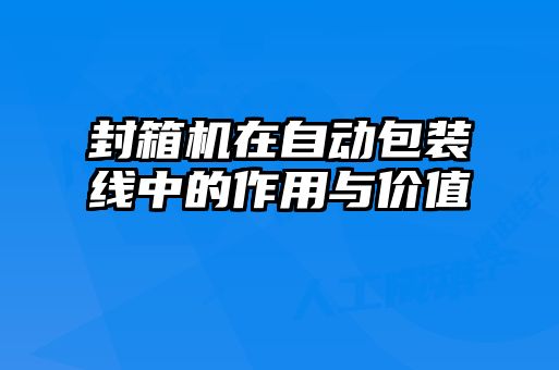 封箱機(jī)在自動包裝線中的作用與價(jià)值